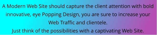 A Modern Web Site should capture the client attention with bold  innovative, eye Popping Design, you are sure to increase your  Web Traffic and clientele.  Just think of the possibilities with a captivating Web Site.
